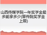 山西传媒学院一年奖学金最多能拿多少(晋传院奖学金上限)
