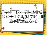 辽宁轻工职业学院毕业后一般能干什么呢(辽宁轻工职业学院就业方向)