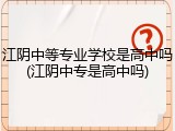 江阴中等专业学校是高中吗(江阴中专是高中吗)
