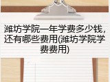 潍坊学院一年学费多少钱，还有哪些费用(潍坊学院学费费用)
