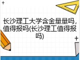 长沙理工大学含金量量吗，值得报吗(长沙理工值得报吗)