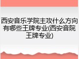 西安音乐学院主攻什么方向有哪些王牌专业(西安音院王牌专业)