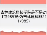 吉林建筑科技学院是不是211或985高校(吉林建科非211/985)