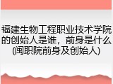 福建生物工程职业技术学院的创始人是谁，前身是什么(闽职院前身及创始人)