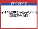 菏泽职业中等专业学校官网(菏泽职专官网)