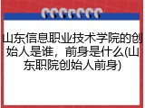 山东信息职业技术学院的创始人是谁，前身是什么(山东职院创始人前身)