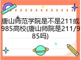 唐山师范学院是不是211或985高校(唐山师院是211/985吗)