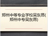 郑州中等专业学校吴东昂(郑州中专吴东昂)