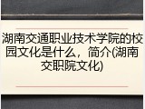 湖南交通职业技术学院的校园文化是什么，简介(湖南交职院文化)