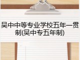 吴中中等专业学校五年一贯制(吴中专五年制)