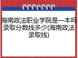 海南政法职业学院是一本吗录取分数线多少(海南政法录取线)