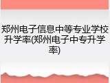 郑州电子信息中等专业学校升学率(郑州电子中专升学率)