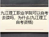 九江理工职业学院可以自考去读吗，为什么(九江理工自考资格)