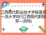 江西现代职业技术学院是双一流大学吗?(江西现代职院双一流吗)