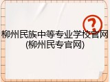柳州民族中等专业学校官网(柳州民专官网)