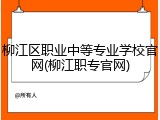 柳江区职业中等专业学校官网(柳江职专官网)