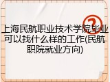 上海民航职业技术学院毕业可以找什么样的工作(民航职院就业方向)