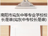 南阳市宛东中等专业学校校长是谁(宛东中专校长是谁)