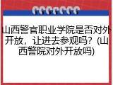 山西警官职业学院是否对外开放，让进去参观吗？(山西警院对外开放吗)