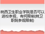 皖西卫生职业学院是否可以进校参观，有何限制(皖卫职院参观限制)
