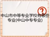中山市中等专业学校有哪些专业(中山中专专业)