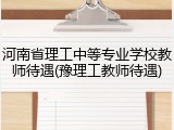 河南省理工中等专业学校教师待遇(豫理工教师待遇)