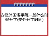 安徽外国语学院一般什么时候开学(安外开学时间)