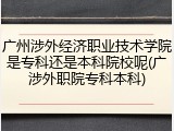 广州涉外经济职业技术学院是专科还是本科院校呢(广涉外职院专科本科)
