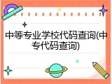 中等专业学校代码查询(中专代码查询)