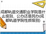 成都轨道交通职业学院是什么级别，公办还是民办(成都轨道学院性质级别)