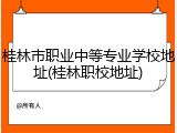 桂林市职业中等专业学校地址(桂林职校地址)