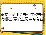 泰安工商中等专业学校专业有哪些(泰安工商中专专业)