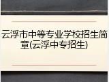 云浮市中等专业学校招生简章(云浮中专招生)