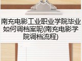 南充电影工业职业学院毕业如何调档案呢(南充电影学院调档流程)