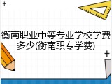 衡南职业中等专业学校学费多少(衡南职专学费)