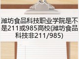 潍坊食品科技职业学院是不是211或985高校(潍坊食品科技非211/985)