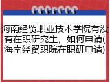 海南经贸职业技术学院有没有在职研究生，如何申请(海南经贸职院在职研申请)