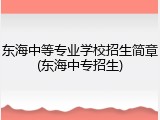 东海中等专业学校招生简章(东海中专招生)
