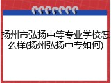 扬州市弘扬中等专业学校怎么样(扬州弘扬中专如何)
