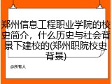 郑州信息工程职业学院的校史简介，什么历史与社会背景下建校的(郑州职院校史背景)