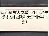 陕西科技大学毕业生一般年薪多少钱(陕科大毕业生年薪)