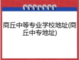 商丘中等专业学校地址(商丘中专地址)