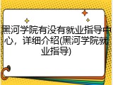 黑河学院有没有就业指导中心，详细介绍(黑河学院就业指导)