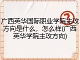 广西英华国际职业学院主攻方向是什么，怎么样(广西英华学院主攻方向)
