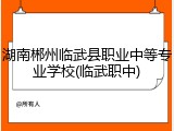 湖南郴州临武县职业中等专业学校(临武职中)
