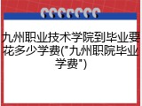 九州职业技术学院到毕业要花多少学费("九州职院毕业学费")
