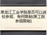 黑龙江工业学院是否可以进校参观，有何限制(黑工院参观限制)