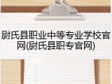 尉氏县职业中等专业学校官网(尉氏县职专官网)