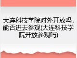 大连科技学院对外开放吗，能否进去参观(大连科技学院开放参观吗)
