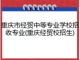 重庆市经贸中等专业学校招收专业(重庆经贸校招生)